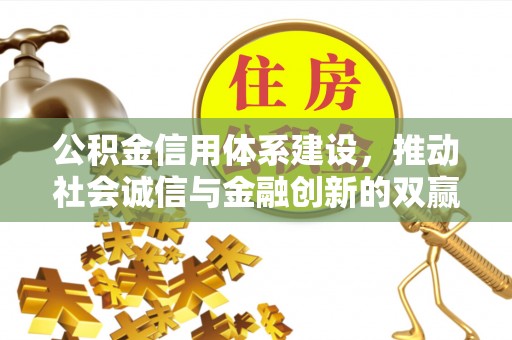 辉县公积金信用体系建设，推动社会诚信与金融创新的双赢之道