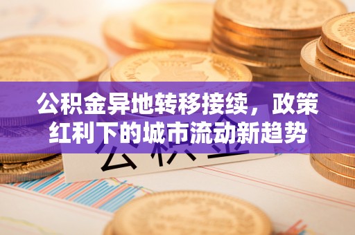 辉县公积金异地转移接续，政策红利下的城市流动新趋势