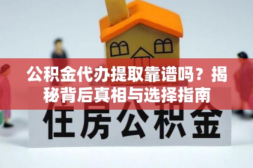 辉县公积金代办提取靠谱吗？揭秘背后真相与选择指南
