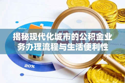 辉县揭秘现代化城市的公积金业务办理流程与生活便利性