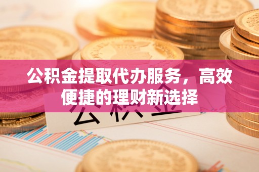 辉县公积金提取代办服务，高效便捷的理财新选择