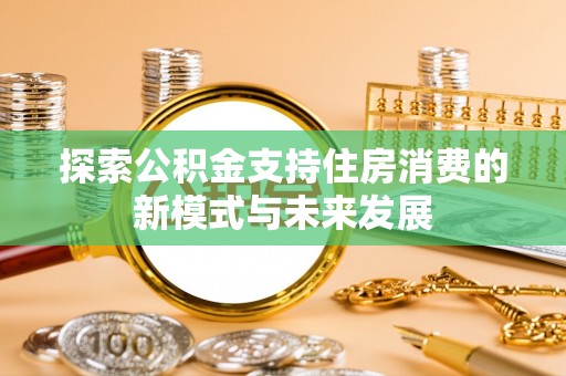 辉县探索公积金支持住房消费的新模式与未来发展