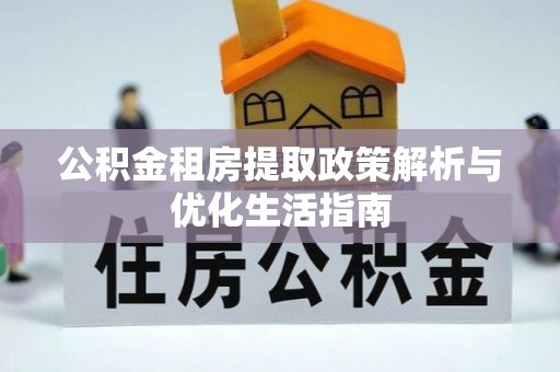 辉县公积金租房提取政策解析与优化生活指南