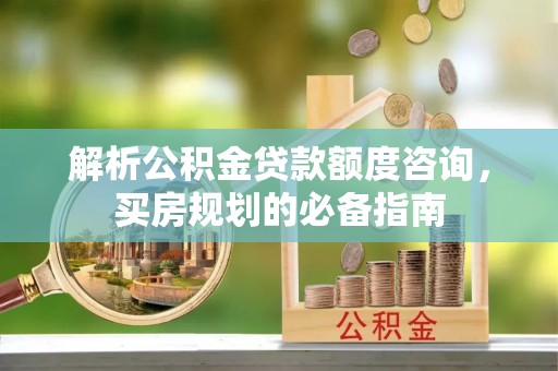 辉县解析公积金贷款额度咨询，买房规划的必备指南