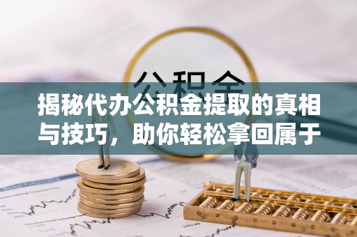 辉县揭秘代办公积金提取的真相与技巧，助你轻松拿回属于你的钱