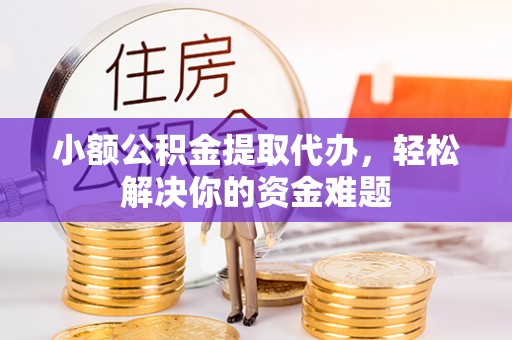 辉县小额公积金提取代办，轻松解决你的资金难题