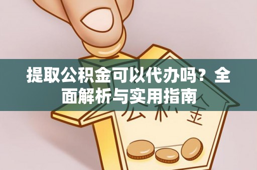 辉县提取公积金可以代办吗？全面解析与实用指南