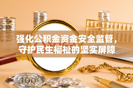 辉县强化公积金资金安全监管，守护民生福祉的坚实屏障