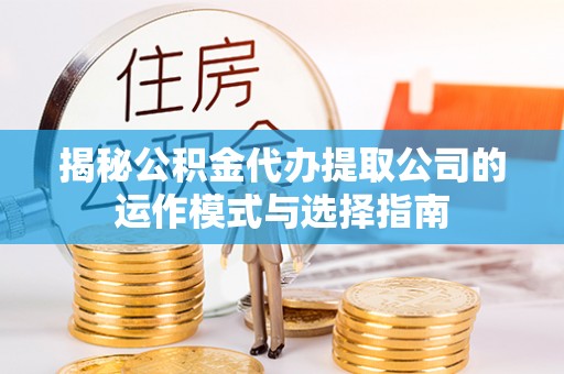 辉县揭秘公积金代办提取公司的运作模式与选择指南