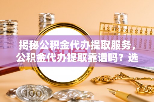 辉县揭秘公积金代办提取服务，公积金代办提取靠谱吗？选择需谨慎