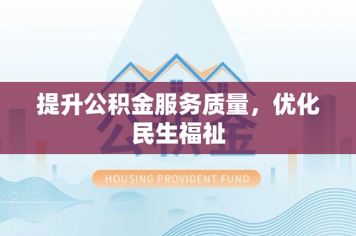 辉县提升公积金服务质量，优化民生福祉