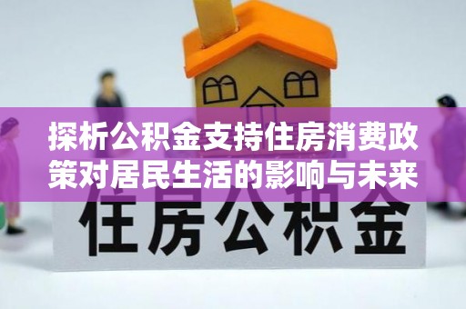辉县探析公积金支持住房消费政策对居民生活的影响与未来展望