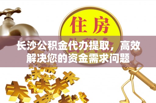 辉县长沙公积金代办提取，高效解决您的资金需求问题