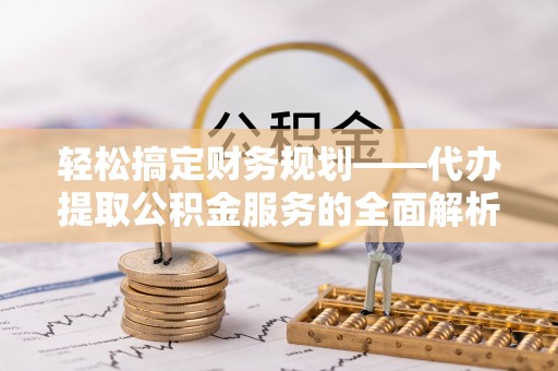 辉县轻松搞定财务规划——代办提取公积金服务的全面解析