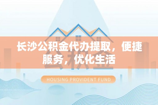辉县长沙公积金代办提取，便捷服务，优化生活