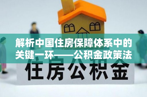 辉县解析中国住房保障体系中的关键一环——公积金政策法规的演变与影响