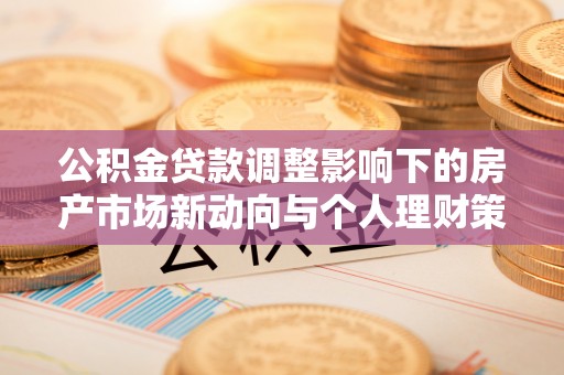 辉县公积金贷款调整影响下的房产市场新动向与个人理财策略