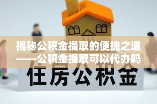 辉县揭秘公积金提取的便捷之道——公积金提取可以代办吗？