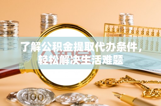 辉县了解公积金提取代办条件，轻松解决生活难题