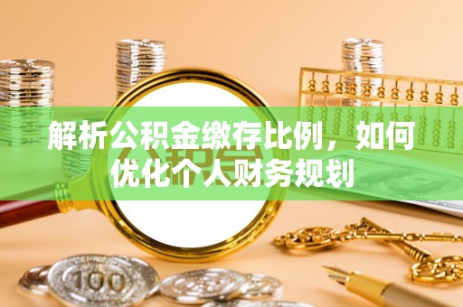 辉县解析公积金缴存比例，如何优化个人财务规划