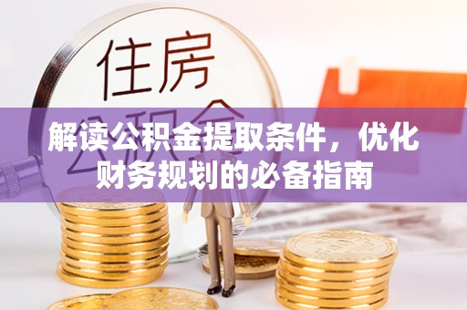 辉县解读公积金提取条件，优化财务规划的必备指南