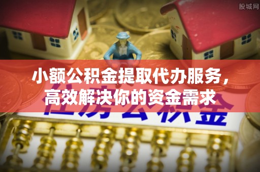 辉县小额公积金提取代办服务，高效解决你的资金需求