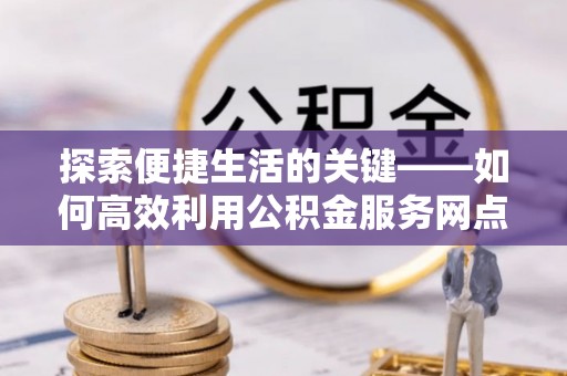 辉县探索便捷生活的关键——如何高效利用公积金服务网点查询功能