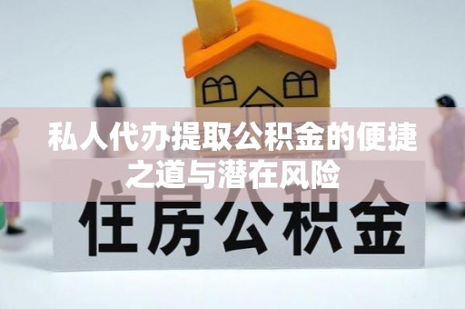 辉县私人代办提取公积金的便捷之道与潜在风险