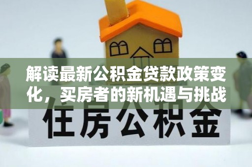 辉县解读最新公积金贷款政策变化，买房者的新机遇与挑战