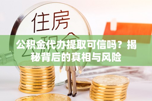 辉县公积金代办提取可信吗？揭秘背后的真相与风险