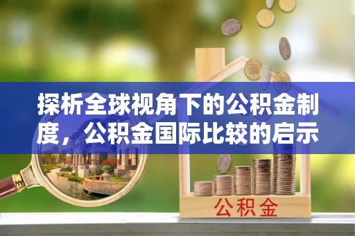 辉县探析全球视角下的公积金制度，公积金国际比较的启示与借鉴