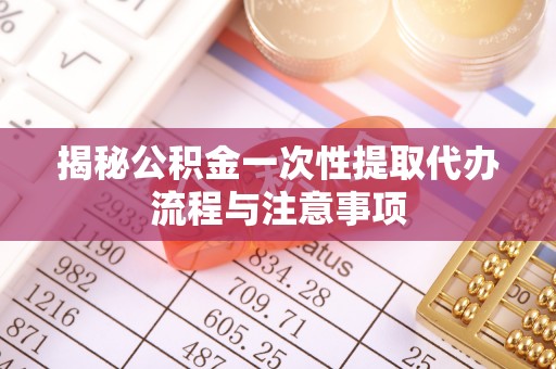 辉县揭秘公积金一次性提取代办流程与注意事项
