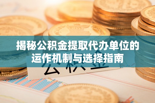 辉县揭秘公积金提取代办单位的运作机制与选择指南