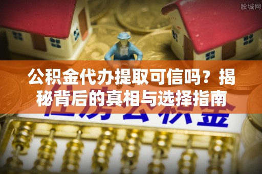 辉县公积金代办提取可信吗？揭秘背后的真相与选择指南