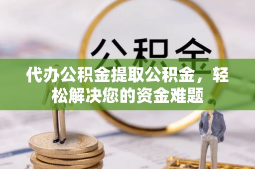 辉县代办公积金提取公积金，轻松解决您的资金难题