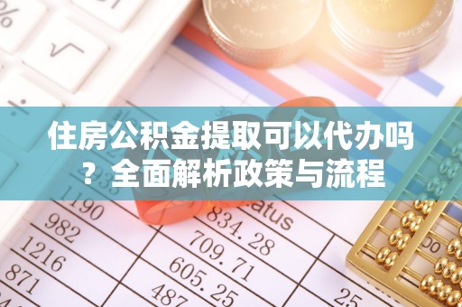 辉县住房公积金提取可以代办吗？全面解析政策与流程