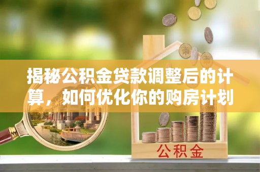 辉县揭秘公积金贷款调整后的计算，如何优化你的购房计划