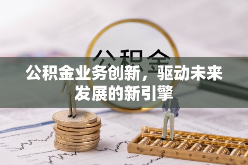 辉县公积金业务创新，驱动未来发展的新引擎