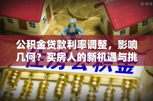 辉县公积金贷款利率调整，影响几何？买房人的新机遇与挑战
