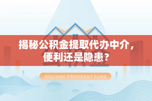 辉县揭秘公积金提取代办中介，便利还是隐患？