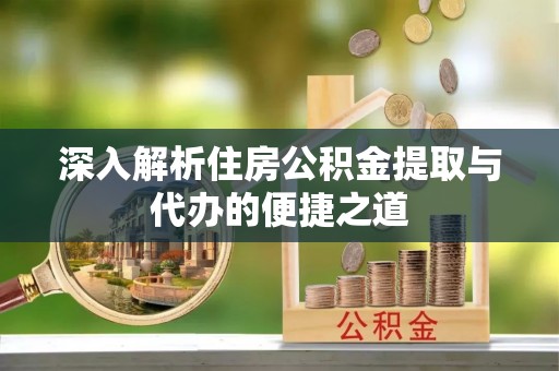 辉县深入解析住房公积金提取与代办的便捷之道