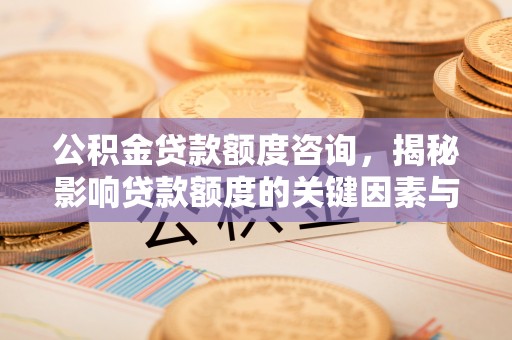 辉县公积金贷款额度咨询，揭秘影响贷款额度的关键因素与实用攻略