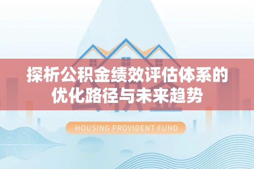 辉县探析公积金绩效评估体系的优化路径与未来趋势