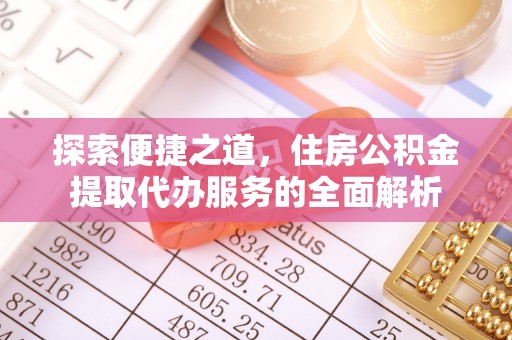 辉县探索便捷之道，住房公积金提取代办服务的全面解析