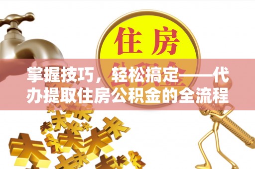 辉县掌握技巧，轻松搞定——代办提取住房公积金的全流程解析