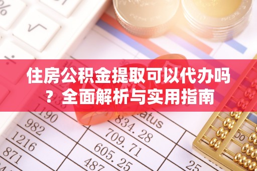 辉县住房公积金提取可以代办吗？全面解析与实用指南
