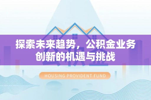 辉县探索未来趋势，公积金业务创新的机遇与挑战