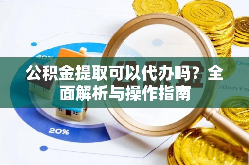 辉县公积金提取可以代办吗？全面解析与操作指南
