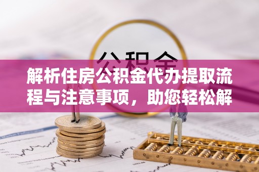 辉县解析住房公积金代办提取流程与注意事项，助您轻松解决资金难题