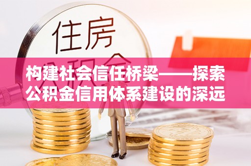 辉县构建社会信任桥梁——探索公积金信用体系建设的深远意义